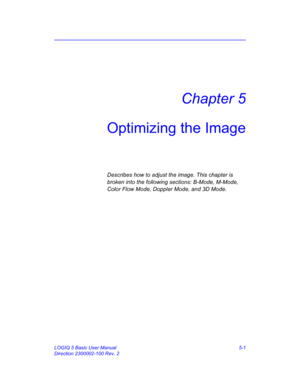 Page 125LOGIQ 5 Basic User Manual 5-1
Direction 2300002-100 Rev. 2
Chapter 5
Optimizing the Image
Describes how to adjust the image. This chapter is 
broken into the following sections: B-Mode, M-Mode, 
Color Flow Mode, Doppler Mode, and 3D Mode.  