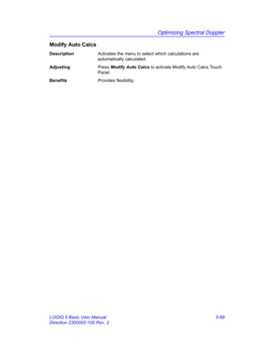 Page 193Optimizing Spectral Doppler
LOGIQ 5 Basic User Manual 5-69
Direction 2300002-100 Rev. 2
Modify Auto Calcs
DescriptionActivates the menu to select which calculations are 
automatically calculated. 
AdjustingPress Modify Auto Calcs to activate Modify Auto Calcs Touch 
Panel. 
BenefitsProvides flexibility.  