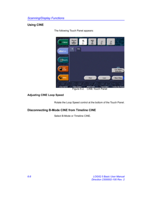 Page 218Scanning/Display Functions
6-8 LOGIQ 5 Basic User Manual
Direction 2300002-100 Rev. 2
Using CINE
The following Touch Panel appears: 
 Figure 6-2. CINE Touch Panel
Adjusting CINE Loop Speed
Rotate the Loop Speed control at the bottom of the Touch Panel.
Disconnecting B-Mode CINE from Timeline CINE
Select B-Mode or Timeline CINE. 