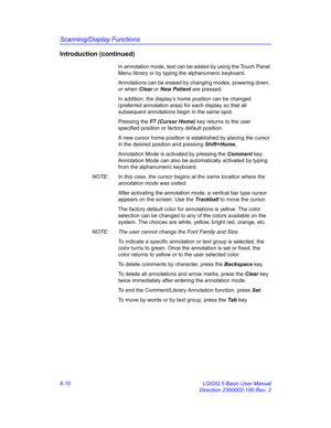 Page 220Scanning/Display Functions
6-10 LOGIQ 5 Basic User Manual
Direction 2300002-100 Rev. 2
Introduction (continued)
In annotation mode, text can be added by using the Touch Panel 
Menu library or by typing the alphanumeric keyboard.
Annotations can be erased by changing modes, powering down, 
or when Clear or New Patient are pressed.
In addition, the display’s home position can be changed 
(preferred annotation area) for each display so that all 
subsequent annotations begin in the same spot.
Pressing the F7...