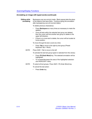 Page 224Scanning/Display Functions
6-14 LOGIQ 5 Basic User Manual
Direction 2300002-100 Rev. 2
Annotating an image with typed words (continued)
Editing while
annotatingBackspace over any error(s) made.  Blank spaces take the place 
of the letter(s) that were there.  Continue typing the annotation 
after backspacing over all incorrect letters.
To delete previous character(s):
• Press Backspace as many times as necessary to make the 
deletion. 
•  Once all texts within the selected text group are deleted, 
then...