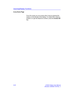 Page 230Scanning/Display Functions
6-20 LOGIQ 5 Basic User Manual
Direction 2300002-100 Rev. 2
iLinq Home Page
From this screen you can access other iLinqs by pressing the 
buttons on the left side of the display. To contact GE to report a 
problem or to get GE telephone numbers, press the Contact GE 
key. 