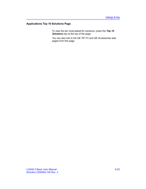 Page 235Using iLinq
LOGIQ 5 Basic User Manual 6-25
Direction 2300002-100 Rev. 2
Applications Top 10 Solutions Page
To view the ten most-asked-for solutions, press the Top 10 
Solutions key at the top of the page:
You can also link to the GE TiP-TV and GE Accessories web 
pages from this page.  