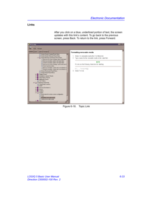 Page 243Electronic Documentation
LOGIQ 5 Basic User Manual 6-33
Direction 2300002-100 Rev. 2
Links
After you click on a blue, underlined portion of text, the screen 
updates with this link’s content. To go back to the previous 
screen, press Back. To return to the link, press Forward. 
 Figure 6-18. Topic Link 