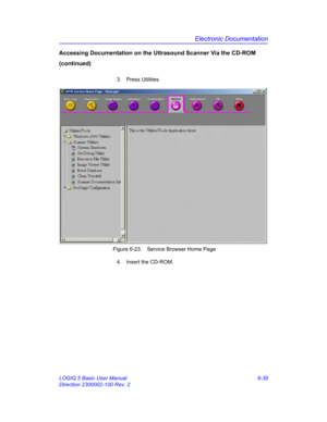 Page 249Electronic Documentation
LOGIQ 5 Basic User Manual 6-39
Direction 2300002-100 Rev. 2
Accessing Documentation on the Ultrasound Scanner Via the CD-ROM 
(continued)
3. Press Utilities. 
 Figure 6-23. Service Browser Home Page
4.  Insert the CD-ROM.  