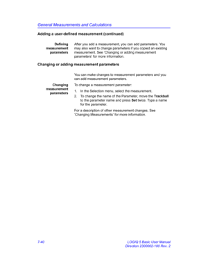 Page 290General Measurements and Calculations
7-40 LOGIQ 5 Basic User Manual
Direction 2300002-100 Rev. 2
Adding a user-defined measurement (continued)
Defining
measurement
parametersAfter you add a measurement, you can add parameters. You 
may also want to change parameters if you copied an existing 
measurement. See ‘Changing or adding measurement 
parameters’ for more information.
Changing or adding measurement parameters
You can make changes to measurement parameters and you 
can add measurement parameters....