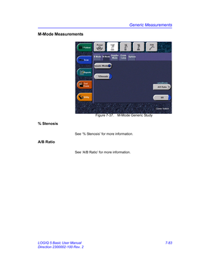 Page 333Generic Measurements
LOGIQ 5 Basic User Manual 7-83
Direction 2300002-100 Rev. 2
M-Mode Measurements
 Figure 7-37. M-Mode Generic Study
% Stenosis
See ‘% Stenosis’ for more information.
A/B Ratio
See ‘A/B Ratio’ for more information. 