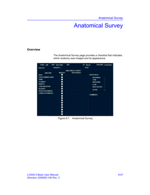 Page 423Anatomical Survey
LOGIQ 5 Basic User Manual 9-57
Direction 2300002-100 Rev. 2
Anatomical Survey
Overview
The Anatomical Survey page provides a checklist that indicates 
which anatomy was imaged and its appearance.
 Figure 9-7. Anatomical Survey 