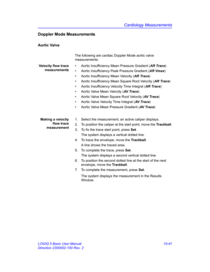 Page 511Cardiology Measurements
LOGIQ 5 Basic User Manual 10-41
Direction 2300002-100 Rev. 2
Doppler Mode Measurements
Aortic Valve
The following are cardiac Doppler Mode aortic valve 
measurements:
Velocity flow trace
measurements•  Aortic Insufficiency Mean Pressure Gradient (AR Trace)
•  Aortic Insufficiency Peak Pressure Gradient (AR Vmax)
•  Aortic Insufficiency Mean Velocity (AR Trace)
•  Aortic Insufficiency Mean Square Root Velocity (AR Trace)
•  Aortic Insufficiency Velocity Time Integral (AR Trace)
•...