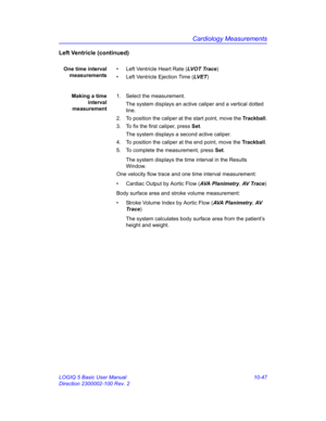 Page 517Cardiology Measurements
LOGIQ 5 Basic User Manual 10-47
Direction 2300002-100 Rev. 2
Left Ventricle (continued)
One time interval
measurements•  Left Ventricle Heart Rate (LVOT Trace)
•  Left Ventricle Ejection Time (LV E T)
Making a time
interval
measurement1.  Select the measurement.
The system displays an active caliper and a vertical dotted 
line. 
2.  To position the caliper at the start point, move the Trackball.
3.  To fix the first caliper, press Set.
The system displays a second active caliper....