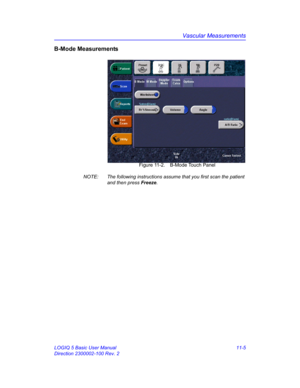 Page 565Vascular Measurements
LOGIQ 5 Basic User Manual 11-5
Direction 2300002-100 Rev. 2
B-Mode Measurements
 Figure 11-2. B-Mode Touch Panel
NOTE:  The following instructions assume that you first scan the patient 
and then press Freeze. 