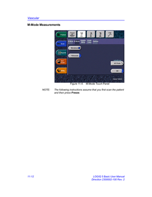 Page 572Vascular
11-12 LOGIQ 5 Basic User Manual
Direction 2300002-100 Rev. 2
M-Mode Measurements
 Figure 11-4. M-Mode Touch Panel
NOTE:  The following instructions assume that you first scan the patient 
and then press Freeze. 