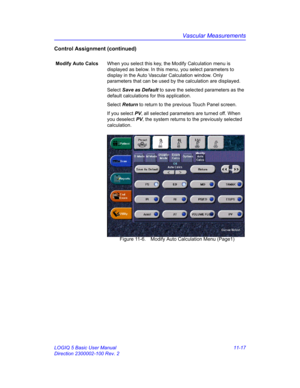 Page 577Vascular Measurements
LOGIQ 5 Basic User Manual 11-17
Direction 2300002-100 Rev. 2
Control Assignment (continued)
Modify Auto CalcsWhen you select this key, the Modify Calculation menu is 
displayed as below. In this menu, you select parameters to 
display in the Auto Vascular Calculation window. Only 
parameters that can be used by the calculation are displayed.
Select Save as Default to save the selected parameters as the 
default calculations for this application.
Select Return to return to the...