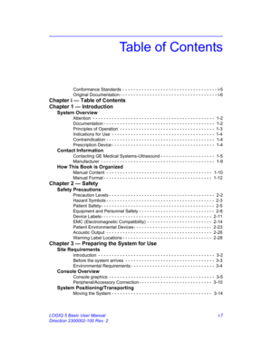 Page 7LOGIQ 5 Basic User Manual i-7
Direction 2300002-100 Rev. 2
Table of Contents
Conformance Standards  - - - - - - - - - - - - - - - - - - - - - - - - - - - - - - - - - - - i-5
Original Documentation - - - - - - - - - - - - - - - - - - - - - - - - - - - - - - - - - - - - i-6
Chapter i — Table of Contents
Chapter 1 — Introduction
System Overview
Attention  - - - - - - - - - - - - - - - - - - - - - - - - - - - - - - - - - - - - - - - - - - - - -  1-2
Documentation - - - - - - - - - - - - - - - - - - - - - - -...