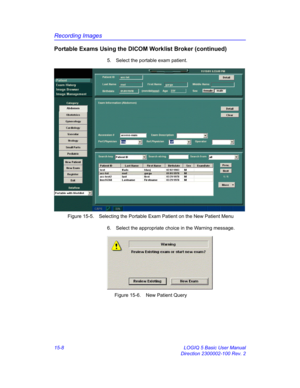 Page 628Recording Images
15-8 LOGIQ 5 Basic User Manual
Direction 2300002-100 Rev. 2
Portable Exams Using the DICOM Worklist Broker (continued)
5.  Select the portable exam patient. 
 Figure 15-5. Selecting the Portable Exam Patient on the New Patient Menu
6.  Select the appropriate choice in the Warning message. 
 Figure 15-6. New Patient Query 