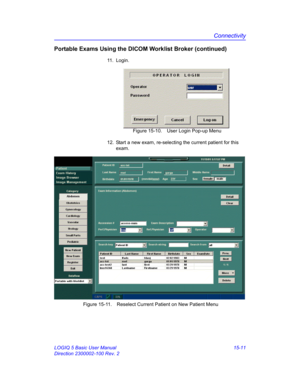 Page 631Connectivity
LOGIQ 5 Basic User Manual 15-11
Direction 2300002-100 Rev. 2
Portable Exams Using the DICOM Worklist Broker (continued)
11. Login. 
 Figure 15-10. User Login Pop-up Menu
12.  Start a new exam, re-selecting the current patient for this 
exam.
 Figure 15-11. Reselect Current Patient on New Patient Menu 