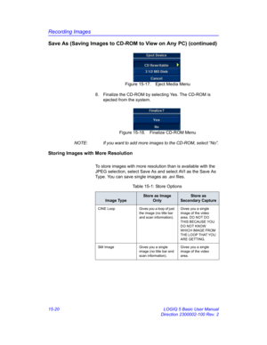 Page 640Recording Images
15-20 LOGIQ 5 Basic User Manual
Direction 2300002-100 Rev. 2
Save As (Saving Images to CD-ROM to View on Any PC) (continued)
 Figure 15-17. Eject Media Menu
8.  Finalize the CD-ROM by selecting Yes. The CD-ROM is 
ejected from the system. 
 Figure 15-18. Finalize CD-ROM Menu
NOTE:  If you want to add more images to the CD-ROM, select “No”.
Storing Images with More Resolution
To store images with more resolution than is available with the 
JPEG selection, select Save As and select AVI as...