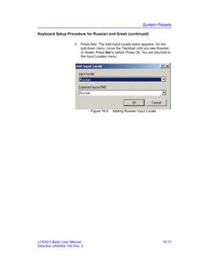 Page 671System Presets
LOGIQ 5 Basic User Manual 16-11
Direction 2300002-100 Rev. 2
Keyboard Setup Procedure for Russian and Greek (continued)
3.  Press Add. The Add Input Locale menu appears. On the 
pull-down menu, move the Trackball until you see Russian 
or Greek. Press Set to select. Press Ok. You are returned to 
the Input Locales menu.
 Figure 16-5. Adding Russian Input Locale 