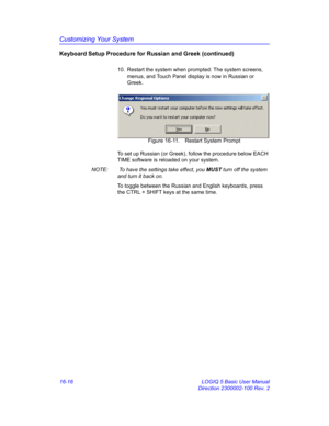 Page 676Customizing Your System
16-16 LOGIQ 5 Basic User Manual
Direction 2300002-100 Rev. 2
Keyboard Setup Procedure for Russian and Greek (continued)
10.  Restart the system when prompted: The system screens, 
menus, and Touch Panel display is now in Russian or 
Greek. 
 Figure 16-11. Restart System Prompt
To set up Russian (or Greek), follow the procedure below EACH 
TIME software is reloaded on your system. 
NOTE:   To have the settings take effect, you MUST turn off the system 
and turn it back on. 
To...