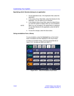 Page 708Customizing Your System
16-48 LOGIQ 5 Basic User Manual
Direction 2300002-100 Rev. 2
Specifying which libraries belong to an application
1.  On the Applications tab, in the Application field, select the 
application.
2.  In the Library Group Tabs fields, select the libraries for this 
application. You can select up to six libraries.
3.  In the Default Library Group field, select the default library 
you want the system to display when you use annotations.
NOTE:  When you use annotations, the default...