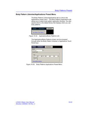 Page 713Body Patterns Presets
LOGIQ 5 Basic User Manual 16-53
Direction 2300002-100 Rev. 2
Body Pattern Libraries/Applications Preset Menu
The Body Patterns Library/Applications tab is a link to the 
Applications preset menu.  The Body Patterns Applications tab 
allows you to select body pattern application libraries. You also 
specify which is the default library that displays when you use 
body patterns.
 Figure 16-34. Applications/Body Patterns Link
The Applications/Body Patterns screen can be accessed...