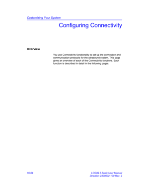 Page 724Customizing Your System
16-64 LOGIQ 5 Basic User Manual
Direction 2300002-100 Rev. 2
Configuring Connectivity
Overview
You use Connectivity functionality to set up the connection and 
communication protocols for the ultrasound system. This page 
gives an overview of each of the Connectivity functions. Each 
function is described in detail in the following pages.  