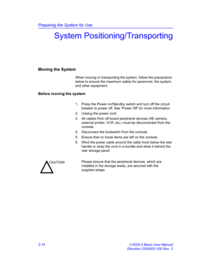 Page 74Preparing the System for Use
3-14 LOGIQ 5 Basic User Manual
Direction 2300002-100 Rev. 2
System Positioning/Transporting
Moving the System
When moving or transporting the system, follow the precautions 
below to ensure the maximum safety for personnel, the system, 
and other equipment. 
Before moving the system
1.  Press the Power on/Standby switch and turn off the circuit 
breaker to power off. See ‘Power Off’ for more information.
2.  Unplug the power cord.
3.  All cables from off-board peripheral...