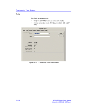 Page 766Customizing Your System
16-106 LOGIQ 5 Basic User Manual
Direction 2300002-100 Rev. 2
Tools
The Tools tab allows you to:
•  Verify the DICOM directory on removable media
•  Format removable media (MO disk, rewritable CD, or ZIP 
disk)
 Figure 16-71. Connectivity Tools Preset Menu 