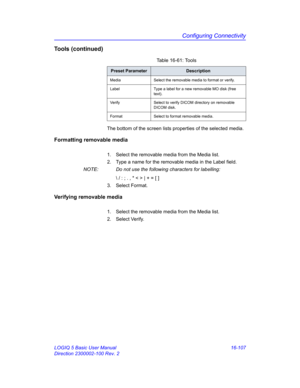 Page 767Configuring Connectivity
LOGIQ 5 Basic User Manual 16-107
Direction 2300002-100 Rev. 2
Tools (continued)
The bottom of the screen lists properties of the selected media.
Formatting removable media
1.  Select the removable media from the Media list.
2.  Type a name for the removable media in the Label field.
NOTE:  Do not use the following characters for labelling:
 / : ; . , * < > | + = [ ]
3. Select Format.
Verifying removable media
1.  Select the removable media from the Media list.
2. Select...