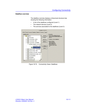 Page 771Configuring Connectivity
LOGIQ 5 Basic User Manual 16-111
Direction 2300002-100 Rev. 2
Dataflow overview
The dataflow overview displays a three-level structure tree 
showing the following information:
•  A list of the dataflows configured (Level 1)
•  The network devices (Level 2)
•  The services associated to the dataflows (Level 3)
 Figure 16-74. Connectivity Views: Dataflows 