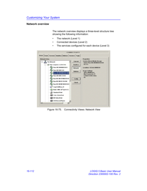 Page 772Customizing Your System
16-112 LOGIQ 5 Basic User Manual
Direction 2300002-100 Rev. 2
Network overview 
The network overview displays a three-level structure tree 
showing the following information:
•  The network (Level 1)
•  Connected devices (Level 2)
•  The services configured for each device (Level 3)
 Figure 16-75. Connectivity Views: Network View 