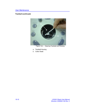 Page 842User Maintenance
18-16 LOGIQ 5 Basic User Manual
Direction 2300002-100 Rev. 2
Trackball (continued)
 Figure 18-3. Cleaning Trackball and Housing
a. Trackball Housing
b. Cotton Swab
(a)
(b) 