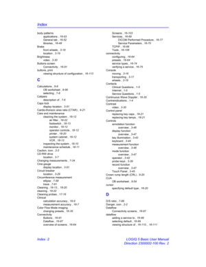 Page 872Index
Index -2 LOGIQ 5 Basic User Manual
Direction 2300002-100 Rev. 2
body patterns
applications , 16-53
General tab , 16-52
libraries , 16-49
Brake
front wheels , 3-19
location , 3-19
Brightness
video , 3-30
Buttons screen
Connectivity , 16-91
buttons, print
viewing structure of configuration , 16-113
C
Calculations , 9-8
OB worksheet , 9-56
selecting , 7-8
Calipers
description of , 7-6
Caps lock
display location , 3-51
Cardio-thoracic area ratio (CTAR) , 9-21
Care and maintenance
cleaning the system ,...