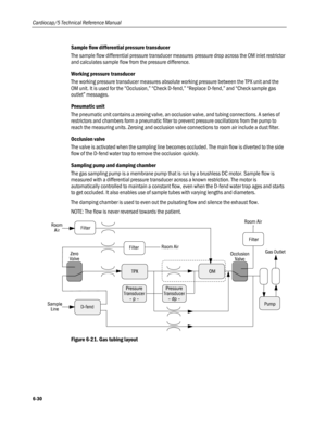 Page 158
Cardiocap/5 Technical Reference Manual 
Sample flow differential pressure transducer 
The sample flow differential pressure transducer measures pressure drop across the OM inlet restrictor 
and calculates sample flow from the pressure difference. 
Working pressure transducer 
The working pressure transducer measures absolute working pressure between the TPX unit and the 
OM unit. It is used for the “Occlusion,” “Check D-fend,” “Replace D-fend,” and “Check sample gas 
outlet” messages. 
Pneumatic unit...
