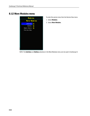 Page 218
Cardiocap/5 Technical Reference Manual 
8.12 More Modules menu 
 
To enter this service menu from the Service View menu: 
1. Select Modules. 
2. Select More Modules.  
NOTE: The Interface and Battery selections in the More Modules menu are not used in Cardiocap/5. 
8-32  