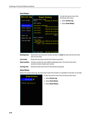 Page 222
Cardiocap/5 Technical Reference Manual 
Event History 
 
To enter this service menu from 
the Service View menu: 
1. Select Service Log.  
2. Select Event History. 
Running hours Shows how many hours the monitor has been on since the date and the time of the 
last run-time reset. 
Last events Shows the last events and the time of their occurrence. 
Event counters Contains counters for each different (detected) event. The time the last event 
occurred is shown beside each counter. 
Last log reset Shows...