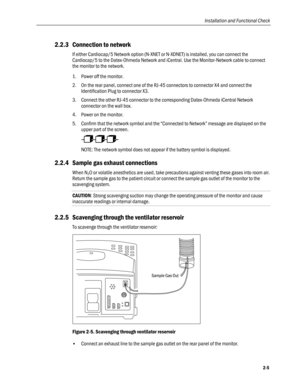 Page 37
Installation and Functional Check 
2.2.3 Connection to network 
If either Cardiocap/5 Network option (N-XNET or N-XDNET) is installed, you can connect the 
Cardiocap/5 to the Datex-Ohmeda Network and iCentral. Use the Monitor-Network cable to connect 
the monitor to the network. 
1. Power off the monitor.  
2. On the rear panel, connect one of the RJ-45 connectors to connector X4 and connect the 
Identification Plug to connector X3. 
3. Connect the other RJ-45 connector to the corresponding Datex-Ohmeda...