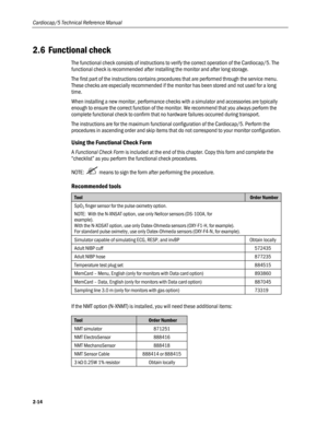Page 46
Cardiocap/5 Technical Reference Manual 
2.6 Functional check 
The functional check consists of instructions to verify the correct operation of the Cardiocap/5. The 
functional check is recommended after installing the monitor and after long storage.  
The first part of the instructions contains procedures that are performed through the service menu. 
These checks are especially recommended if the monitor has been stored and not used for a long 
time. 
When installing a new monitor, performance checks...