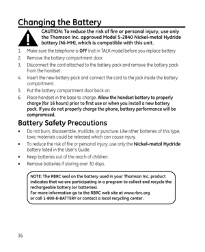 Page 366
Changing the Battery
CAUTION: To reduce the risk of fire or personal injury, use only 
the Thomson Inc. approved Model 5-2840 Nickel-metal Hydride 
battery (Ni-MH), which is compatible with this unit .
1. Make sure the telephone is  OFF (not in TALK mode) before you replace battery.

.  Remove the battery compartment door.
.  Disconnect the cord attached to the battery pack and remove the battery pack 
from the handset .


.  Insert the new battery pack and connect the cord to the...