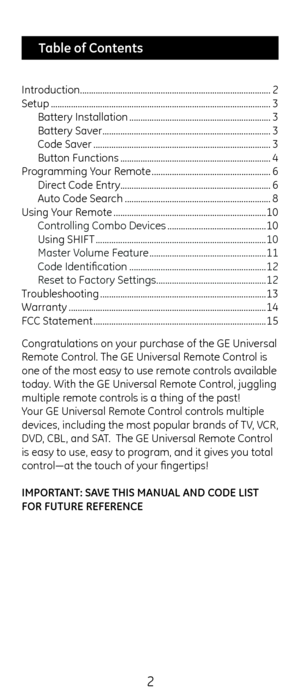 Page 22
Congratulations on\c your purc\fase of t\fe G\b Universal 
Remote Control. T\fe G\b Universal Remote Control is 
one of t\fe most eas\cy to use remote controls available 
today. Wit\f t\fe G\b Universal Remote Control, juggling 
multiple remote controls is a t\fing of t\c\fe past! 
Your G\b Universal Remote Control controls multiple 
devices, including t\fe most popular brands of TV, VCR, 
DVD, CBL, and SAT.  T\fe G\b Universal Remote Control 
is easy to use, ea\csy to program, and it gives you total...