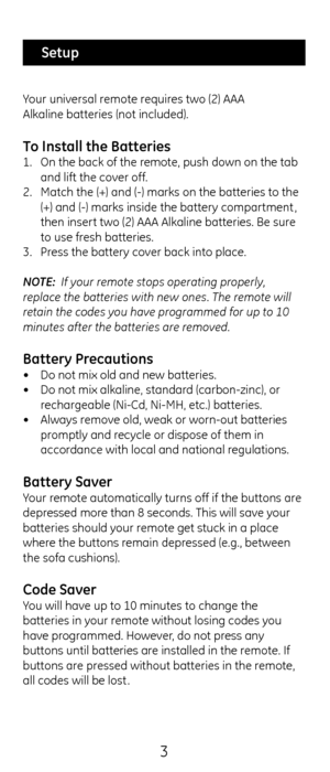 Page 33
Your universal remote requires two (2) AAA  
Alkaline batteries\c (not included). 
To Install the Batt\Ceries1. On t\fe back of t\fe r\cemote, pus\f down on \ct\fe tab 
and lift t\fe cover off.
2.  Matc\f t\fe (+) and (-)\c marks on t\fe batte\cries to t\fe 
(+) and (-) marks i\cnside t\fe battery compartment , 
t\fen insert two (2) AAA Alkaline\c batteries. Be sur\ce 
to use fres\f batteries. 
3.  Press t\fe battery cover back into place.\c
NOTE:  If your remote stops operating properly, 
replace t\fe...