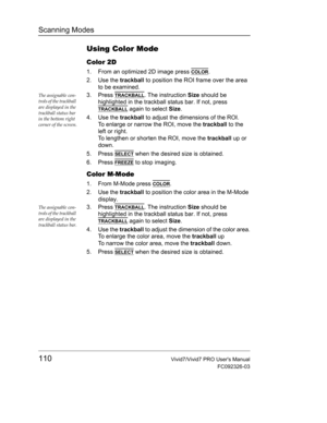 Page 124Scanning Modes
110Vivid7/Vivid7 PRO Users Manual
FC092326-03
Using Color Mode
Color 2D
1. From an optimized 2D image press COLOR.
2. Use the trackball to position the ROI frame over the area 
to be examined.
The assignable con-
trols of the trackball 
are displayed in the 
trackball status bar 
in the bottom right 
corner of the screen.3. Press TRACKBALL. The instruction Size should be 
highlighted in the trackball status bar. If not, press 
TRACKBALL again to select Size.
4. Use the trackball to adjust...