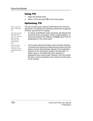 Page 138Scanning Modes
124Vivid7/Vivid7 PRO Users Manual
FC092326-03
Using TVI
1. Select the desired probe.
2. While in 2D mode press 
TVI on the control panel.
Optimizing TVI
Refer to page 400 
about creating pre-
sets.The use of preset gives optimum performance with minimum 
adjustment. If necessary, the following controls can be adjusted 
to further optimize the TVI display:
The Scale value also 
affects the frame 
rate. There is a trade 
off between the 
frame rate and 
quantification 
noise.•  To reduce...