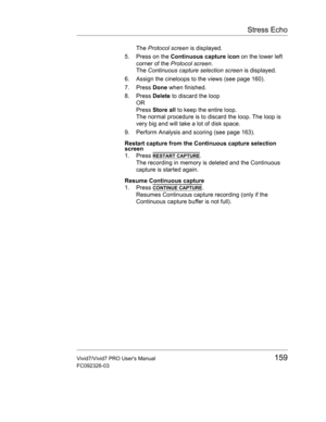 Page 173Stress Echo
Vivid7/Vivid7 PRO Users Manual159
FC092326-03
The Protocol screen is displayed.
5. Press on the Continuous capture icon on the lower left 
corner of the Protocol screen.
The Continuous capture selection screen is displayed.
6. Assign the cineloops to the views (see page 160).
7. Press Done when finished.
8. Press Delete to discard the loop
OR
Press Store all to keep the entire loop.
The normal procedure is to discard the loop. The loop is 
very big and will take a lot of disk space.
9....