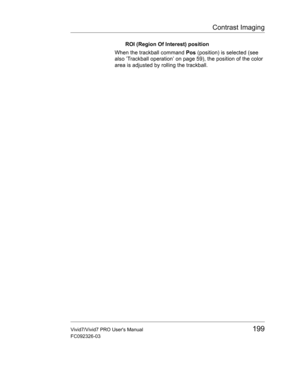 Page 213Contrast Imaging
Vivid7/Vivid7 PRO Users Manual199
FC092326-03
ROI (Region Of Interest) position
When the trackball command Pos (position) is selected (see 
also ’Trackball operation’ on page 59), the position of the color 
area is adjusted by rolling the trackball. 