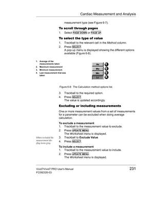 Page 245Cardiac Measurement and Analysis
Vivid7/Vivid7 PRO Users Manual231
FC092326-03
measurement type (see Figure 6-7).
To scroll through pages
1. Select PAGE DOWN or PAGE UP.
To select the type of value
1. Trackball to the relevant cell in the Method column.
2. Press 
SELECT.
A pop-up menu is displayed showing the different options 
available (Figure 6-8).
 Figure 6-8: The Calculation method options list.
3. Trackball to the required option.
4. Press 
SELECT.
The value is updated accordingly.
Excluding or...