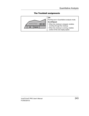 Page 257Quantitative Analysis
Vivid7/Vivid7 PRO Users Manual243
FC092326-03
The Trackball assignments
QA:
Pointing tool in Quantitative analysis mode.
Scroll/Speed:
•  When the cineloop is stopped, enables 
scrolling through the cineloop.
•  When the cineloop is running, enables 
control of the cine replay speed. 