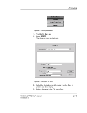 Page 289Archiving
Vivid7/Vivid7 PRO Users Manual275
FC092326-03
 Figure 8-2: The System menu
4. Trackball to Save as.
5. Press 
SELECT.
The Save as menu is displayed.
 Figure 8-3: The Save as menu
6. Select the desired removable media from the Save in 
archive pull-down menu.
7. Enter a file name in the File name field. 