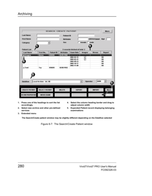 Page 294Archiving
280Vivid7/Vivid7 PRO Users Manual
FC092326-03
 Figure 8-7: The Search/Create Patient window
1. Press one of the headings to sort the list 
accordingly.
2. Select new archive and other pre-defined 
services
3. Extended menu4. Select the column heading border and drag to 
adjust column width
5. Expended Patient record displaying belonging 
examinations
The Search/Create patient window may be slightly different depending on the Dataflow selected 