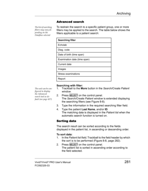 Page 295Archiving
Vivid7/Vivid7 PRO Users Manual281
FC092326-03
Advanced search
The list of searching 
filters may vary de-
pending on the 
Dataflow selectedTo restrain the search to a specific patient group, one or more 
filters may be applied to the search. The table below shows the 
filters applicable to a patient search:
Searching with filter:
The unit can be con-
figured to display 
the Advanced 
search tool as de-
fault (see page 437)1. Trackball to the More button in the Search/Create Patient 
window.
2....